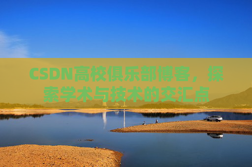 CSDN高校俱乐部博客，探索学术与技术的交汇点